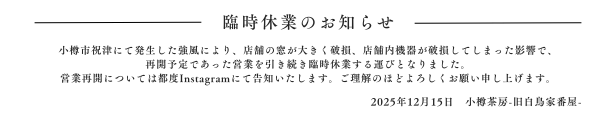 臨時休業のお知らせ - 小樽市政府にて発生した強風により、店舗の窓ガラスが破損し、再開予定はInstagramにて告知いたします。